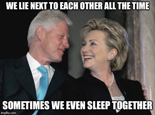 Bill and Hillary Clinton | WE LIE NEXT TO EACH OTHER ALL THE TIME SOMETIMES WE EVEN SLEEP TOGETHER | image tagged in bill and hillary clinton | made w/ Imgflip meme maker
