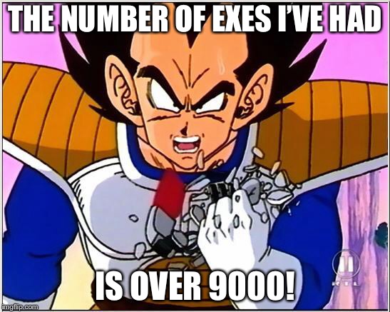 It’s Over 9000!!! | THE NUMBER OF EXES I’VE HAD; IS OVER 9000! | image tagged in vegeta over 9000,ex girlfriend,memes,over 9000,dragon ball z,vegeta | made w/ Imgflip meme maker