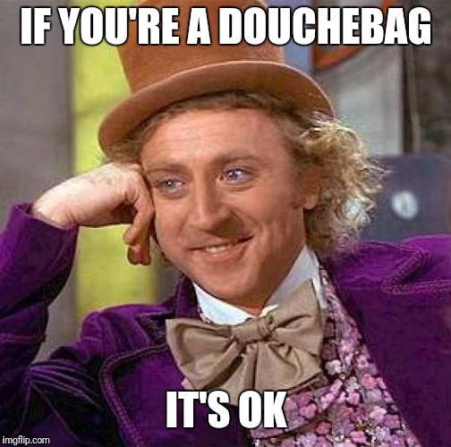 Creepy Condescending Wonka Meme | IF YOU'RE A DOUCHEBAG IT'S OK | image tagged in memes,creepy condescending wonka | made w/ Imgflip meme maker