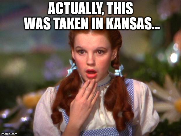 Dorothy | ACTUALLY, THIS WAS TAKEN IN KANSAS... | image tagged in dorothy | made w/ Imgflip meme maker
