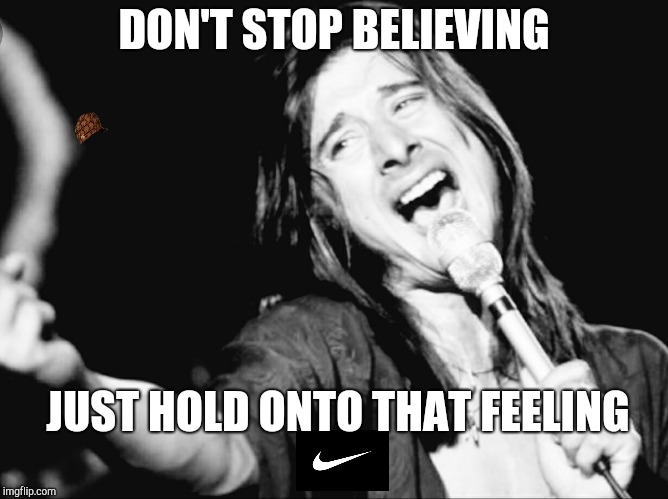 Dont stop | DON'T STOP BELIEVING; JUST HOLD ONTO THAT FEELING | image tagged in believe | made w/ Imgflip meme maker