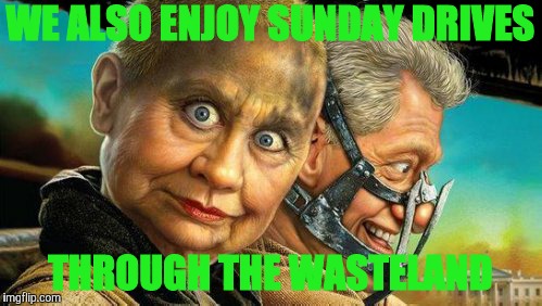 Hillary and Bill Fury Road,,, | WE ALSO ENJOY SUNDAY DRIVES THROUGH THE WASTELAND | image tagged in hillary and bill fury road   | made w/ Imgflip meme maker