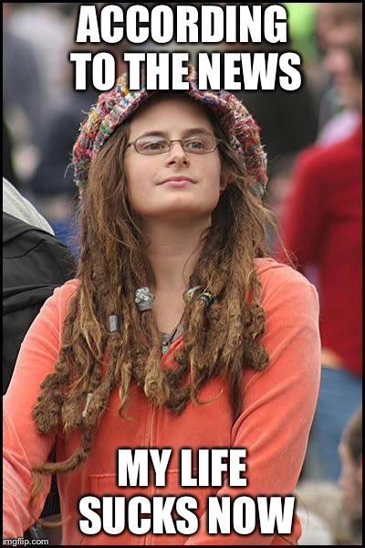 Liberal College Girl | ACCORDING TO THE NEWS MY LIFE SUCKS NOW | image tagged in liberal college girl | made w/ Imgflip meme maker