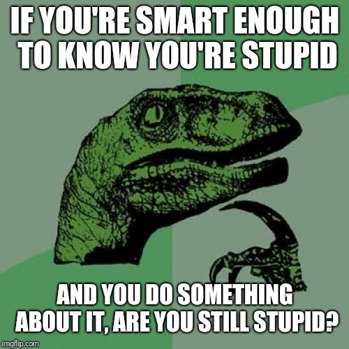 Philosoraptor Meme | IF YOU'RE SMART ENOUGH TO KNOW YOU'RE STUPID AND YOU DO SOMETHING ABOUT IT, ARE YOU STILL STUPID? | image tagged in memes,philosoraptor | made w/ Imgflip meme maker