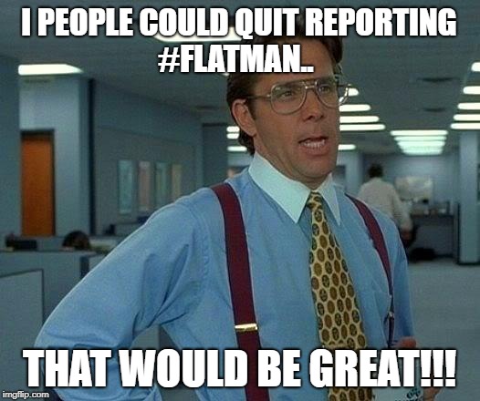 That Would Be Great | I PEOPLE COULD QUIT REPORTING       
       #FLATMAN.. THAT WOULD BE GREAT!!! | image tagged in memes,that would be great | made w/ Imgflip meme maker