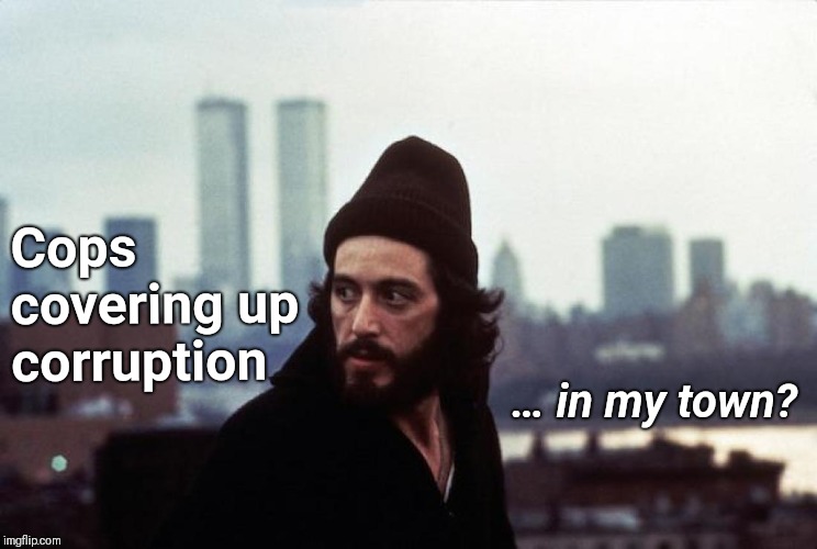 Serpico knows | Cops covering up corruption; … in my town? | image tagged in cop,corruption,government corruption,it's all coming together | made w/ Imgflip meme maker