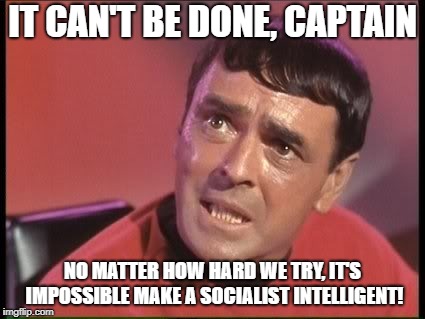 Scotty | IT CAN'T BE DONE, CAPTAIN; NO MATTER HOW HARD WE TRY, IT'S IMPOSSIBLE MAKE A SOCIALIST INTELLIGENT! | image tagged in scotty | made w/ Imgflip meme maker