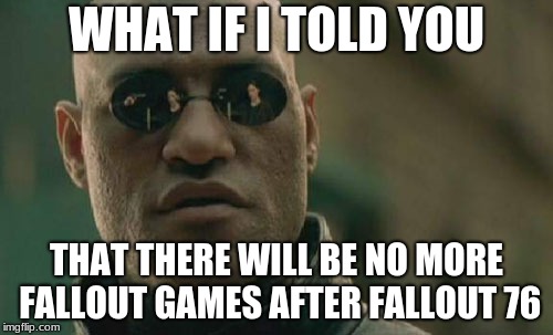 Matrix Morpheus Meme | WHAT IF I TOLD YOU; THAT THERE WILL BE NO MORE FALLOUT GAMES AFTER FALLOUT 76 | image tagged in memes,matrix morpheus | made w/ Imgflip meme maker