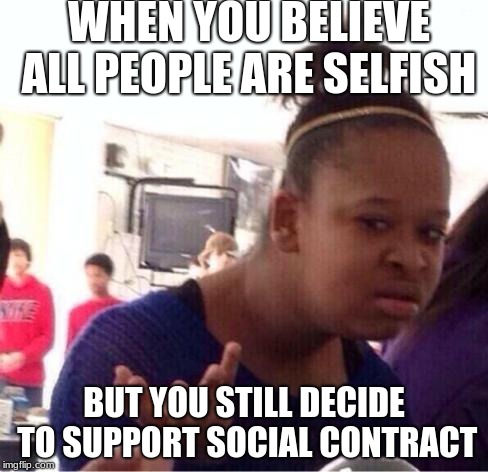dafuq?? | WHEN YOU BELIEVE ALL PEOPLE ARE SELFISH; BUT YOU STILL DECIDE TO SUPPORT SOCIAL CONTRACT | image tagged in dafuq | made w/ Imgflip meme maker