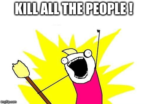 X All The Y Meme | KILL ALL THE PEOPLE ! | image tagged in memes,x all the y | made w/ Imgflip meme maker