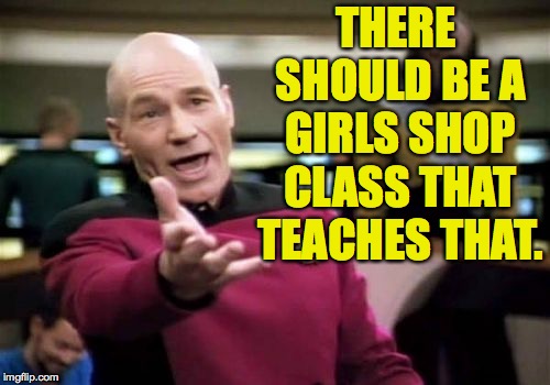 Picard Wtf Meme | THERE SHOULD BE A GIRLS SHOP CLASS THAT TEACHES THAT. | image tagged in memes,picard wtf | made w/ Imgflip meme maker