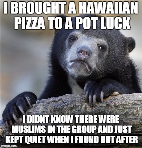 Confession Bear Meme | I BROUGHT A HAWAIIAN PIZZA TO A POT LUCK; I DIDNT KNOW THERE WERE MUSLIMS IN THE GROUP AND JUST KEPT QUIET WHEN I FOUND OUT AFTER | image tagged in memes,confession bear,AdviceAnimals | made w/ Imgflip meme maker