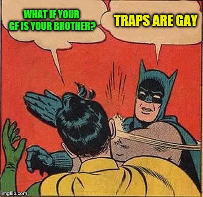 Batman Slapping Robin Meme | WHAT IF YOUR GF IS YOUR BROTHER? TRAPS ARE GAY | image tagged in memes,batman slapping robin | made w/ Imgflip meme maker