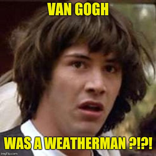Conspiracy Keanu Meme | VAN GOGH WAS A WEATHERMAN ?!?! | image tagged in memes,conspiracy keanu | made w/ Imgflip meme maker