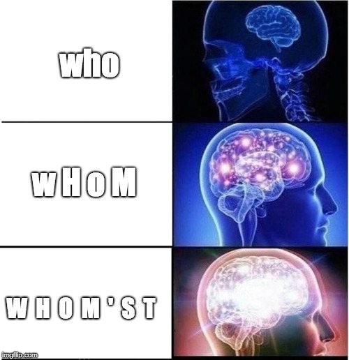 whom'st | who; w H o M; W  H  O  M  '  S  T | image tagged in who whom whom'st,expanding brain,expanding brain meme | made w/ Imgflip meme maker