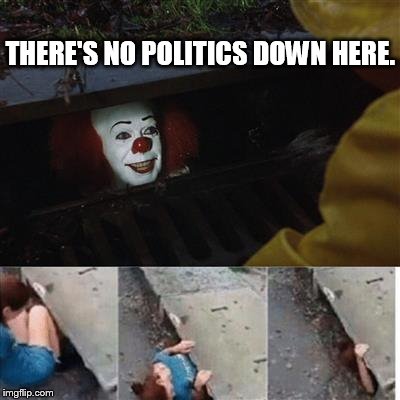 IT Sewer / Clown  | THERE'S NO POLITICS DOWN HERE. | image tagged in it sewer / clown | made w/ Imgflip meme maker