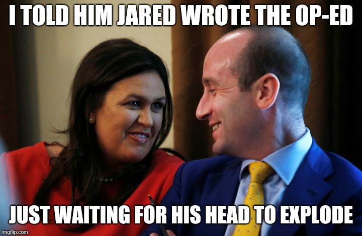 I TOLD HIM JARED WROTE THE OP-ED; JUST WAITING FOR HIS HEAD TO EXPLODE | image tagged in stephen miller,sarah huckabee sanders,new york times | made w/ Imgflip meme maker