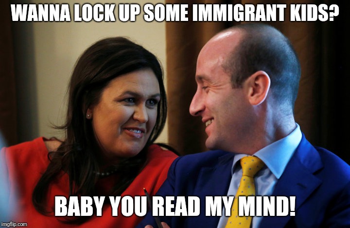Wanna lock up immigrant kids? | WANNA LOCK UP SOME IMMIGRANT KIDS? BABY YOU READ MY MIND! | image tagged in sanders-miller-love,sarah huckabee sanders,stephen miller,immigrant children | made w/ Imgflip meme maker