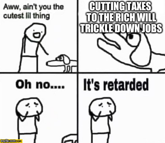 Oh no it's retarded! |  CUTTING TAXES TO THE RICH WILL TRICKLE DOWN JOBS | image tagged in oh no it's retarded | made w/ Imgflip meme maker