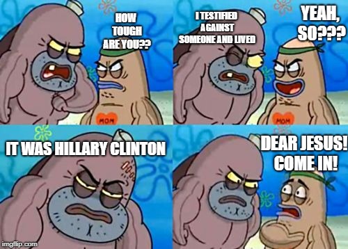 How Tough Are You | HOW TOUGH ARE YOU?? I TESTIFIED AGAINST SOMEONE AND LIVED; YEAH, SO??? IT WAS HILLARY CLINTON; DEAR JESUS! COME IN! | image tagged in memes,how tough are you | made w/ Imgflip meme maker