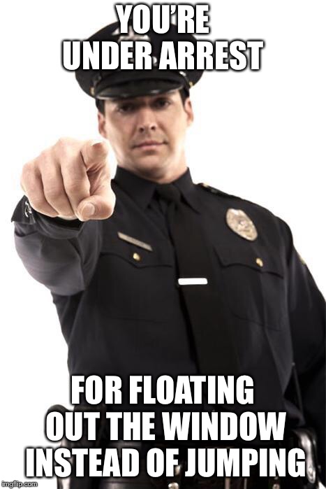 Police | YOU’RE UNDER ARREST FOR FLOATING OUT THE WINDOW INSTEAD OF JUMPING | image tagged in police | made w/ Imgflip meme maker