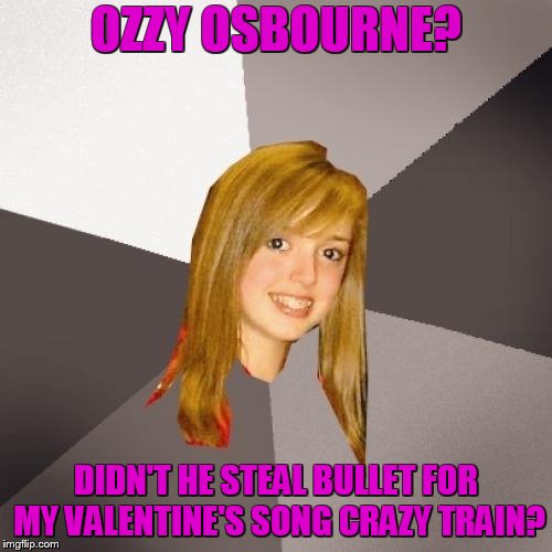 Musically Oblivious 8th Grader Meme | OZZY OSBOURNE? DIDN'T HE STEAL BULLET FOR MY VALENTINE'S SONG CRAZY TRAIN? | image tagged in memes,musically oblivious 8th grader | made w/ Imgflip meme maker