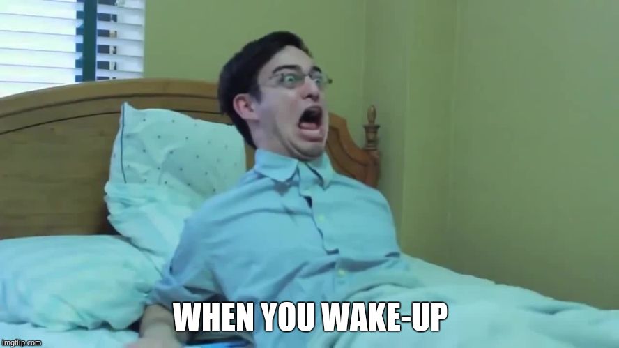 Filthy Frank | WHEN YOU WAKE-UP | image tagged in filthy frank | made w/ Imgflip meme maker