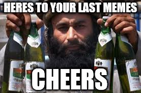 HERES TO YOUR LAST MEMES CHEERS | made w/ Imgflip meme maker