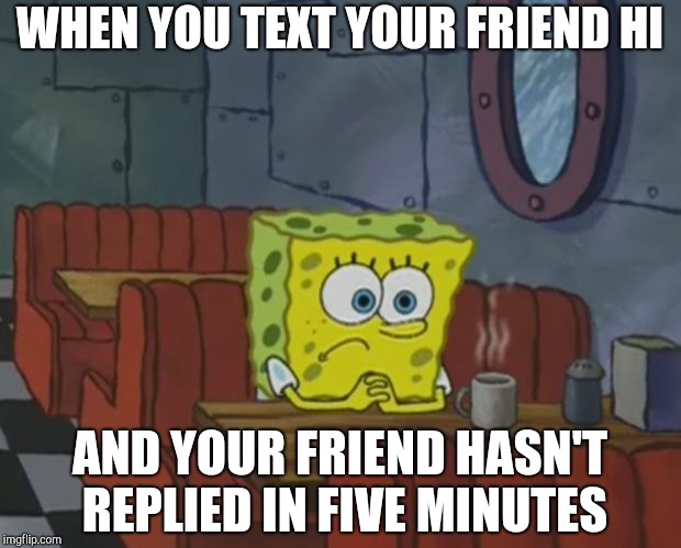 Spongebob Waiting | WHEN YOU TEXT YOUR FRIEND HI; AND YOUR FRIEND HASN'T REPLIED IN FIVE MINUTES | image tagged in spongebob waiting | made w/ Imgflip meme maker