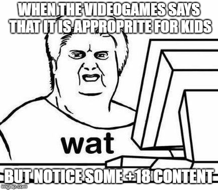 The Wat Guy | WHEN THE VIDEOGAMES SAYS THAT IT IS APPROPRITE FOR KIDS; BUT NOTICE SOME +18 CONTENT | image tagged in the wat guy | made w/ Imgflip meme maker