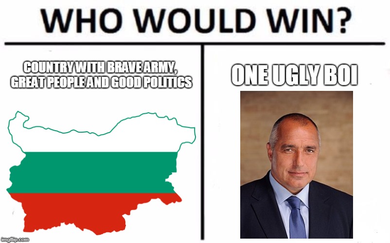 If Bulgaria was good... | COUNTRY WITH BRAVE ARMY, GREAT PEOPLE AND GOOD POLITICS; ONE UGLY BOI | image tagged in political meme | made w/ Imgflip meme maker