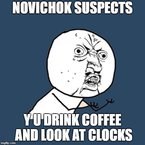Y U No Meme | NOVICHOK SUSPECTS; Y U DRINK COFFEE AND LOOK AT CLOCKS | image tagged in memes,y u no,coffee,novichok,funny,latest | made w/ Imgflip meme maker