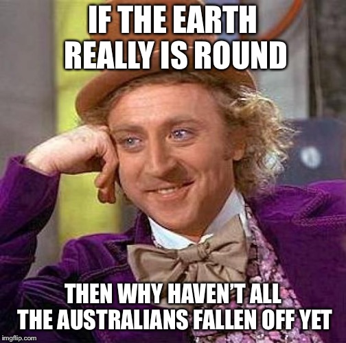 Creepy Condescending Wonka | IF THE EARTH REALLY IS ROUND; THEN WHY HAVEN’T ALL THE AUSTRALIANS FALLEN OFF YET | image tagged in memes,creepy condescending wonka | made w/ Imgflip meme maker