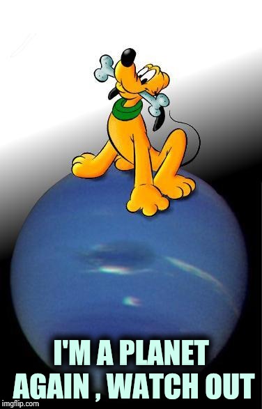 Pluto | I'M A PLANET AGAIN , WATCH OUT | image tagged in pluto | made w/ Imgflip meme maker