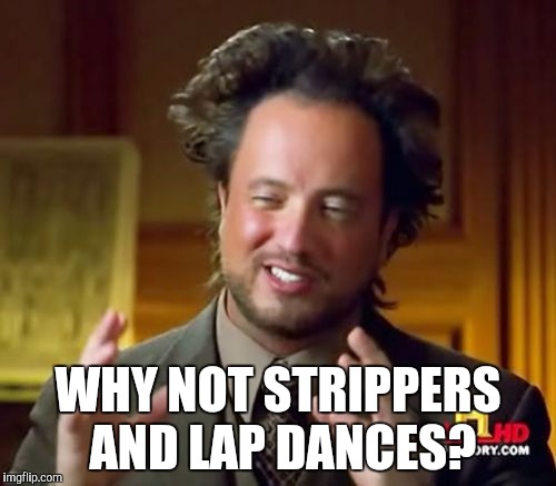 WHY NOT STRIPPERS AND LAP DANCES? | image tagged in memes,ancient aliens | made w/ Imgflip meme maker