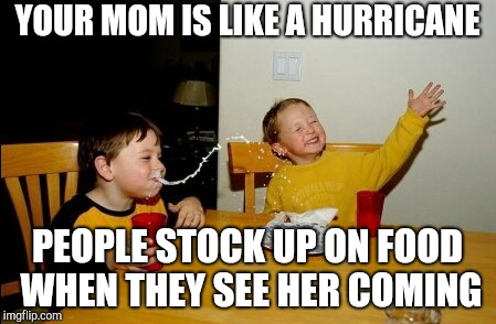Yo Mamas So Fat | YOUR MOM IS LIKE A HURRICANE; PEOPLE STOCK UP ON FOOD WHEN THEY SEE HER COMING | image tagged in memes,yo mamas so fat | made w/ Imgflip meme maker