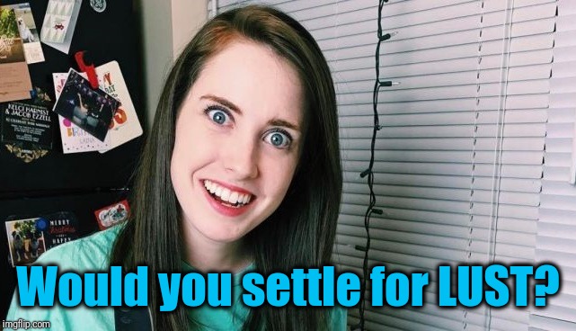 Would you settle for LUST? | image tagged in overly attached girlfriend | made w/ Imgflip meme maker