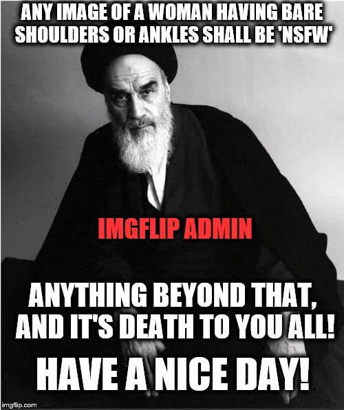 imgflip admin | ANY IMAGE OF A WOMAN HAVING BARE SHOULDERS OR ANKLES SHALL BE 'NSFW'; IMGFLIP ADMIN; ANYTHING BEYOND THAT, AND IT'S DEATH TO YOU ALL! HAVE A NICE DAY! | image tagged in imgflip admin,nsfw,bare shoulders,bare ankles,death to you all | made w/ Imgflip meme maker