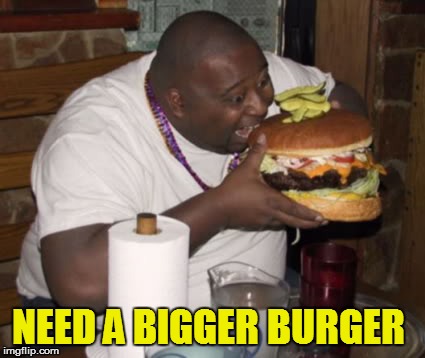 Fat guy eating burger | NEED A BIGGER BURGER | image tagged in fat guy eating burger | made w/ Imgflip meme maker