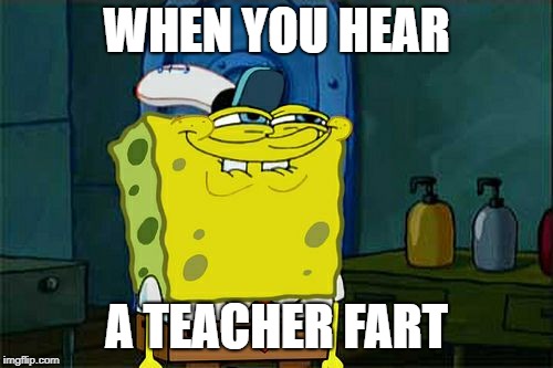 Don't You Squidward Meme | WHEN YOU HEAR; A TEACHER FART | image tagged in memes,dont you squidward | made w/ Imgflip meme maker