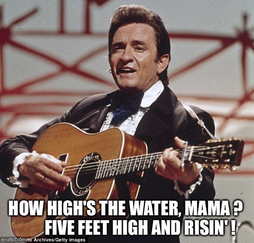 How high's the water? | HOW HIGH'S THE WATER, MAMA ?
        FIVE FEET HIGH AND RISIN' ! | image tagged in johnny cash | made w/ Imgflip meme maker
