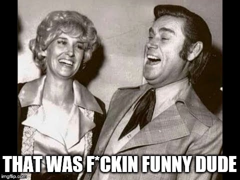 George Jones Laugh | THAT WAS F*CKIN FUNNY DUDE | image tagged in george jones laugh | made w/ Imgflip meme maker