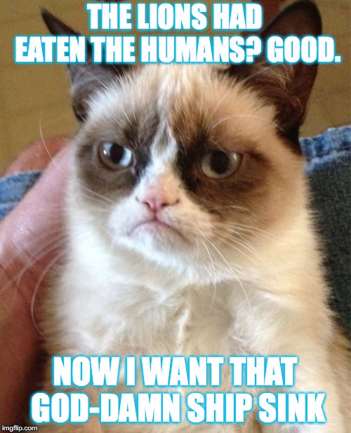 Grumpy Cat Meme | THE LIONS HAD EATEN THE HUMANS? GOOD. NOW I WANT THAT GOD-DAMN SHIP SINK | image tagged in memes,grumpy cat | made w/ Imgflip meme maker