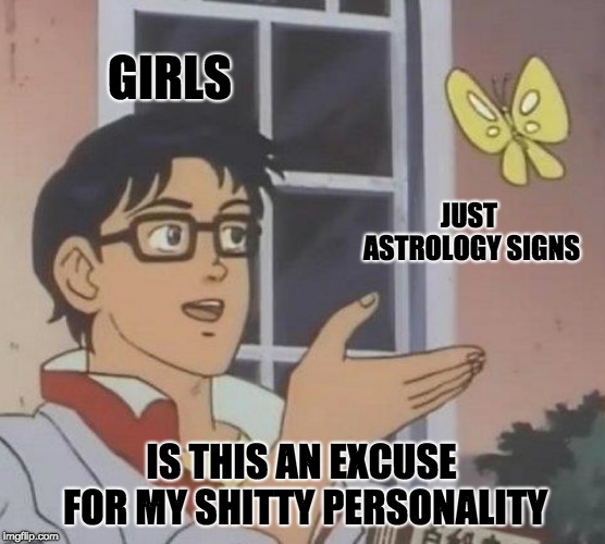 Is This A Pigeon | GIRLS; JUST ASTROLOGY SIGNS; IS THIS AN EXCUSE FOR MY SHITTY PERSONALITY | image tagged in memes,is this a pigeon | made w/ Imgflip meme maker