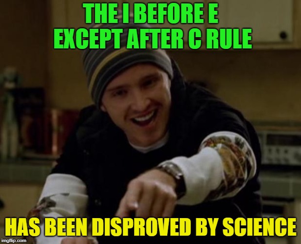 It's Science Bitch! | THE I BEFORE E EXCEPT AFTER C RULE; HAS BEEN DISPROVED BY SCIENCE | image tagged in it's science bitch,science,memes,funny | made w/ Imgflip meme maker
