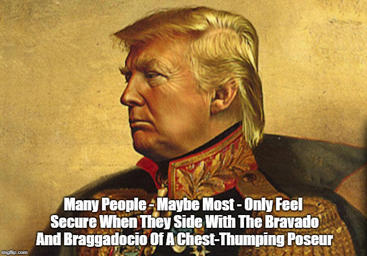 Many People - Maybe Most - Only Feel Secure When They Side With The Bravado And Braggadocio Of A Chest-Thumping Poseur | made w/ Imgflip meme maker