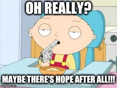 Stewie gun I'm done | OH REALLY? MAYBE THERE'S HOPE AFTER ALL!!! | image tagged in stewie gun i'm done | made w/ Imgflip meme maker