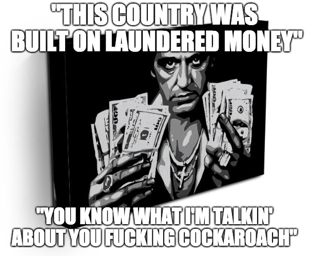 "Don't you dare tell me you're a f**king Frog" | "THIS COUNTRY WAS BUILT ON LAUNDERED MONEY" "YOU KNOW WHAT I'M TALKIN' ABOUT YOU F**KING COCKAROACH" | made w/ Imgflip meme maker