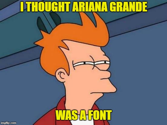 Futurama Fry Meme | I THOUGHT ARIANA GRANDE; WAS A FONT | image tagged in memes,futurama fry | made w/ Imgflip meme maker