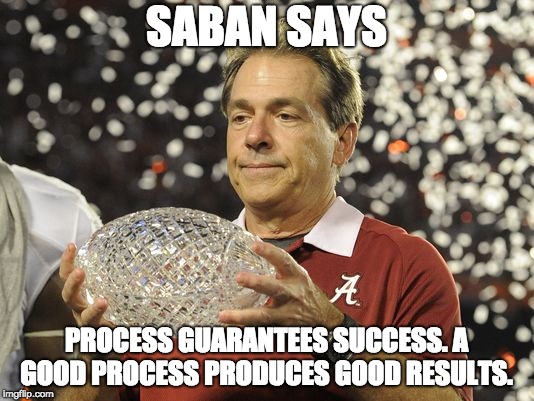 Nick Saban trophy | SABAN SAYS; PROCESS GUARANTEES SUCCESS. A GOOD PROCESS PRODUCES GOOD RESULTS. | image tagged in nick saban trophy | made w/ Imgflip meme maker